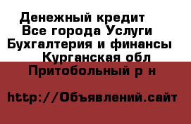 Денежный кредит ! - Все города Услуги » Бухгалтерия и финансы   . Курганская обл.,Притобольный р-н